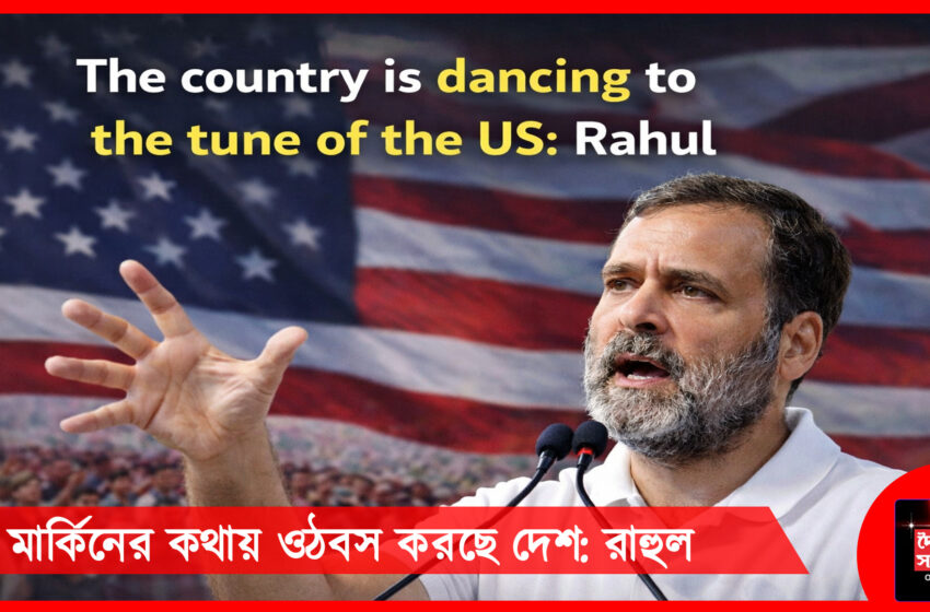  মার্কিনের কথায় ওঠবস করছে দেশ: রাহুল