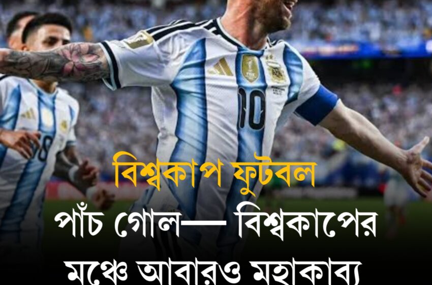  পাঁচ গোল— বিশ্বকাপের মঞ্চে আবারও মহাকাব্য লিখছেন লিওনেল মেসি