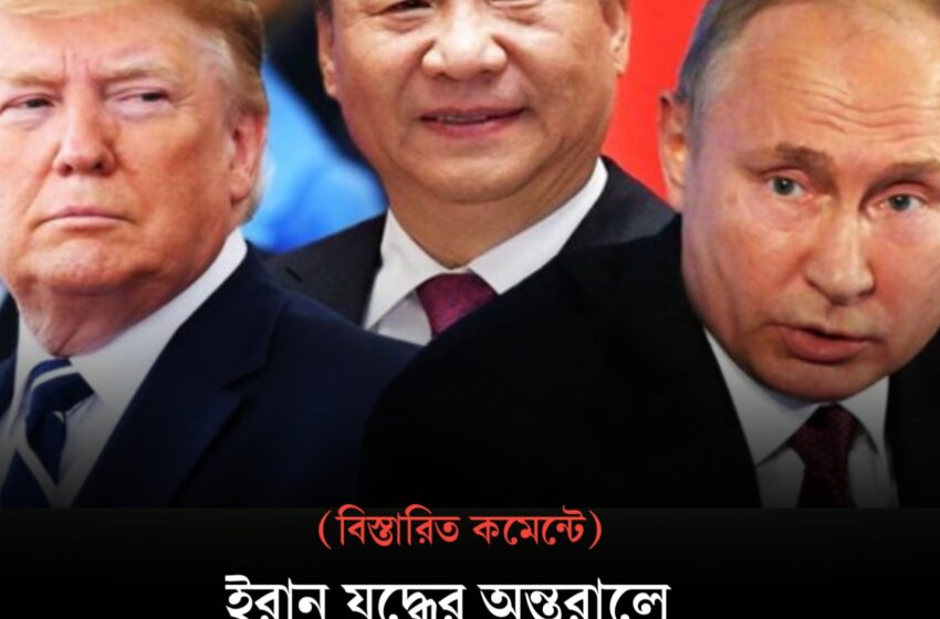  ইরান যুদ্ধের অন্তরালে চীন-রাশিয়ার কৌশলগত ছায়া!!