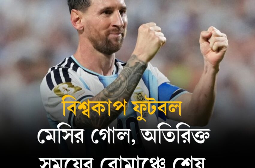  মেসির গোল, অতিরিক্ত সময়ের রোমাঞ্চে শেষ ষোলোয় আর্জেন্টিনা
