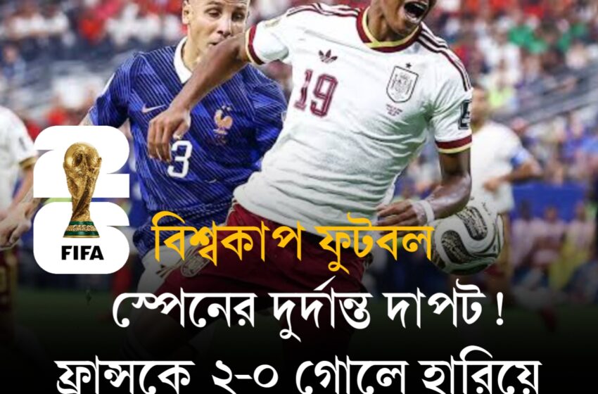  স্পেনের দুর্দান্ত দাপট! ফ্রান্সকে ২-০ গোলে হারিয়ে বিশ্বকাপ ফাইনালে লা রোজা